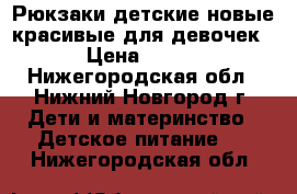 Рюкзаки детские новые красивые для девочек › Цена ­ 350 - Нижегородская обл., Нижний Новгород г. Дети и материнство » Детское питание   . Нижегородская обл.